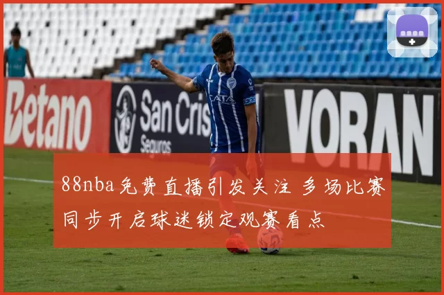 88nba免费直播引发关注 多场比赛同步开启球迷锁定观赛看点