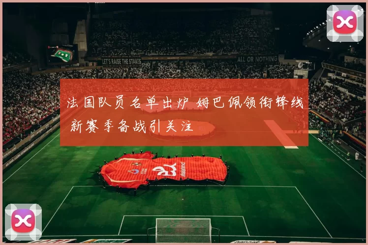 法国队员名单出炉 姆巴佩领衔锋线 新赛季备战引关注