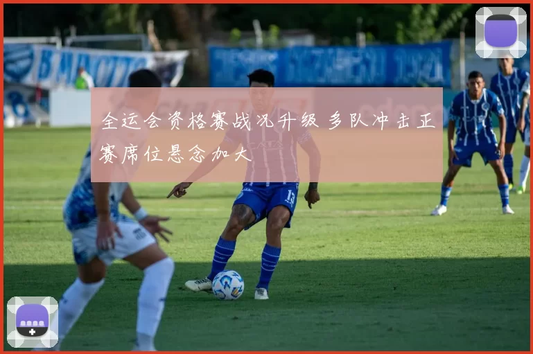 全运会资格赛战况升级 多队冲击正赛席位悬念加大