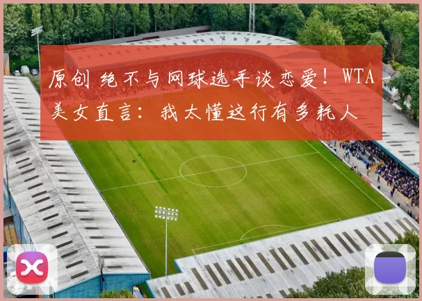 原创 绝不与网球选手谈恋爱！WTA美女直言：我太懂这行有多耗人