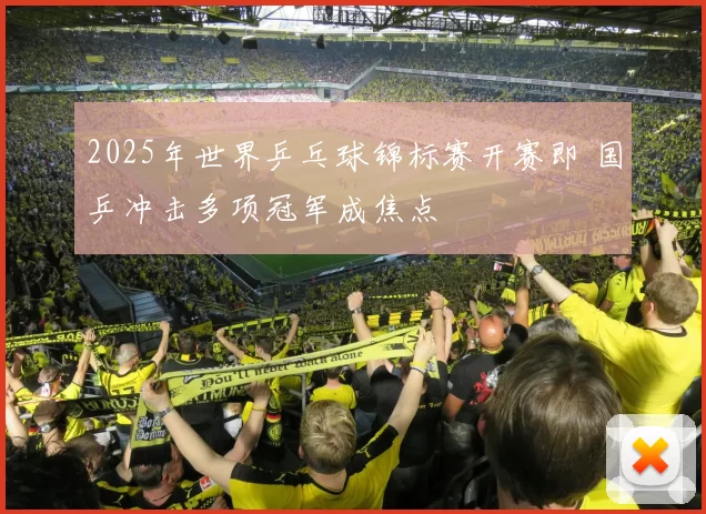 2025年世界乒乓球锦标赛开赛即 国乒冲击多项冠军成焦点