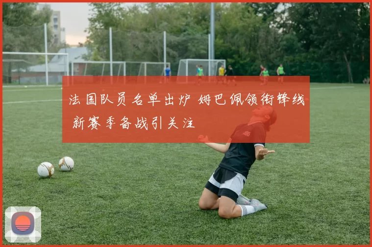 法国队员名单出炉 姆巴佩领衔锋线 新赛季备战引关注