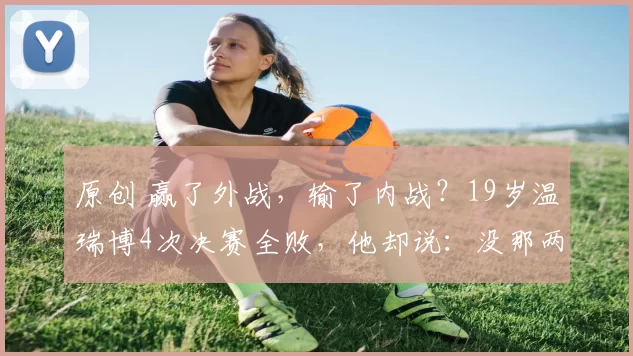 原创 赢了外战，输了内战？19岁温瑞博4次决赛全败，他却说：没那两顿打，我到不了今天