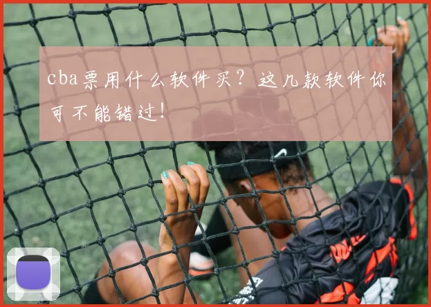 cba票用什么软件买?这几款软件你可不能错过!