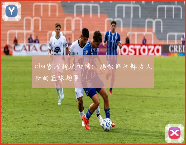 cba官方新浪微博：揭秘那些鲜为人知的篮球趣事