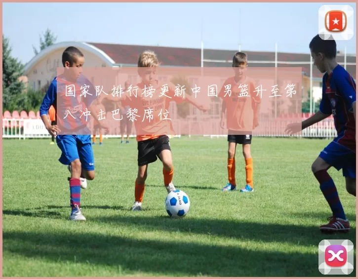 国家队排行榜更新中国男篮升至第八冲击巴黎席位