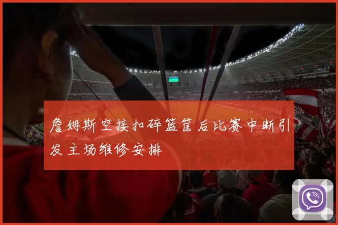 詹姆斯空接扣碎篮筐后比赛中断引发主场维修安排