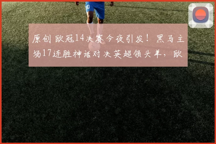 原创 欧冠14决赛今夜引发！黑马主场17连胜神话对决英超领头羊，欧洲德比25年魔咒能否打破？