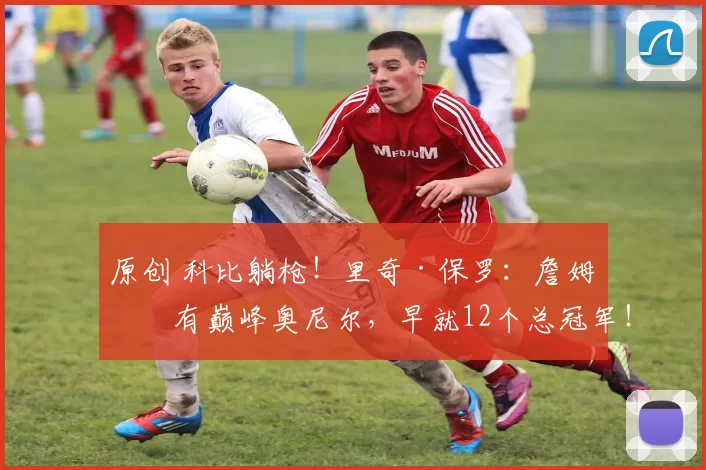 原创 科比躺枪！里奇·保罗：詹姆斯有巅峰奥尼尔，早就12个总冠军！