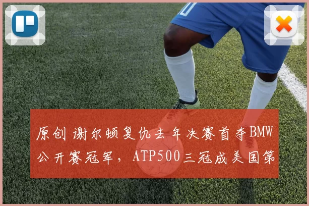 原创 谢尔顿复仇去年决赛首夺BMW公开赛冠军，ATP500三冠成美国第一人