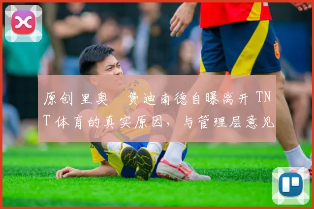 原创 里奥・费迪南德自曝离开 TNT 体育的真实原因，与管理层意见不合后直言 “我只做自己的事”