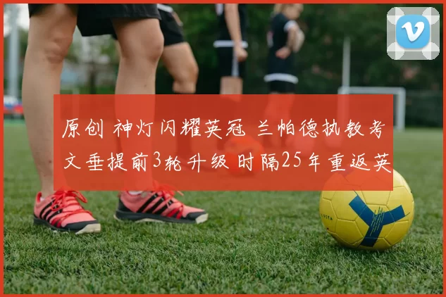 原创 神灯闪耀英冠 兰帕德执教考文垂提前3轮升级 时隔25年重返英超