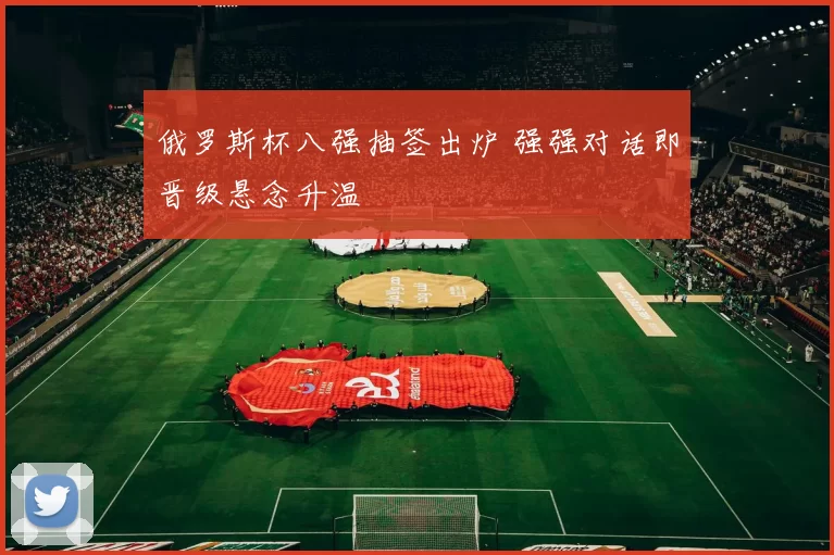 俄罗斯杯八强抽签出炉 强强对话即晋级悬念升温