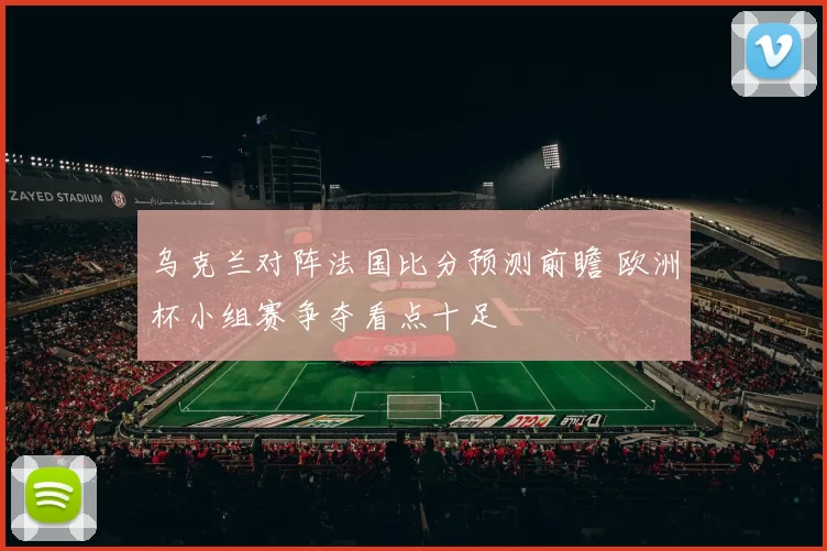 乌克兰对阵法国比分预测前瞻 欧洲杯小组赛争夺看点十足