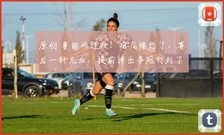 原创 鲁能两连败!宿茂臻怒了,赛后一针见血,提前掉出争冠行列了吗?