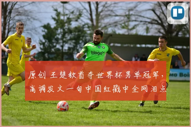 原创 王楚钦首夺世界杯男单冠军，高调发文一句中国红戳中全网泪点，这份热爱有多戳心？