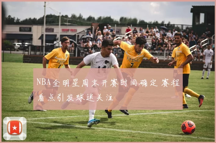 NBA全明星周末开赛时间确定 赛程看点引发球迷关注