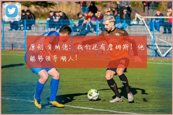 原创 肯纳德：我们还有詹姆斯！他能够领导湖人！