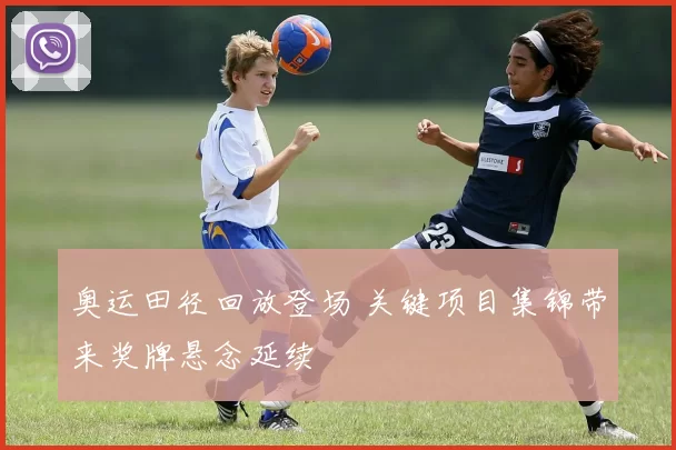 奥运田径回放登场 关键项目集锦带来奖牌悬念延续