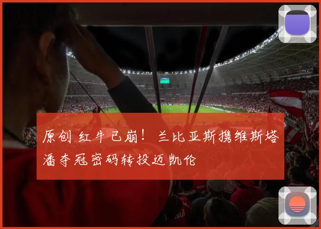 原创 红牛已崩！兰比亚斯携维斯塔潘夺冠密码转投迈凯伦