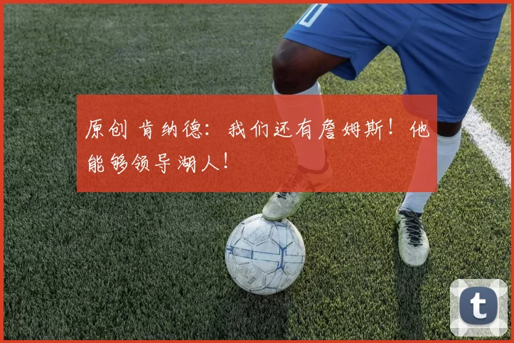 原创 肯纳德:我们还有詹姆斯!他能够领导湖人!