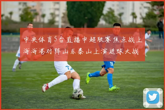 中央体育5台直播中超联赛焦点战上海海港对阵山东泰山上演进球大战