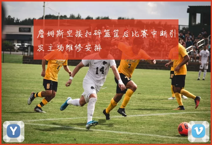 詹姆斯空接扣碎篮筐后比赛中断引发主场维修安排