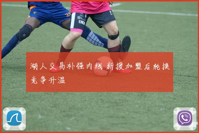 湖人交易补强内线 新援加盟后轮换竞争升温