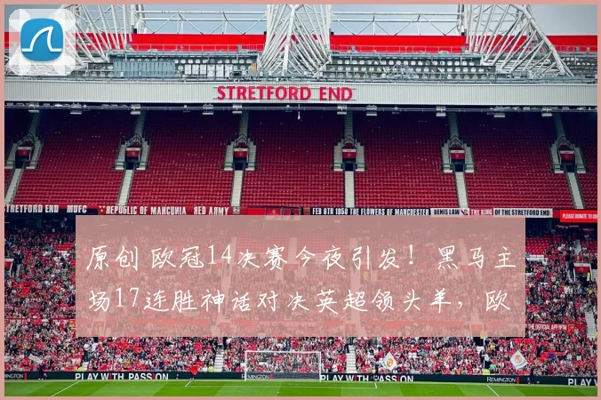 原创 欧冠14决赛今夜引发!黑马主场17连胜神话对决英超领头羊,欧洲德比25年魔咒能否打破?