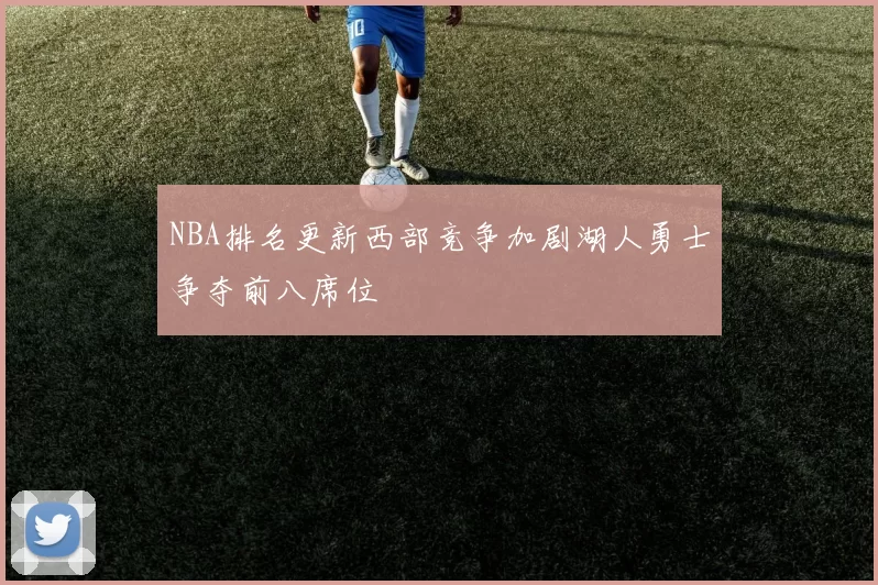 NBA排名更新西部竞争加剧湖人勇士争夺前八席位
