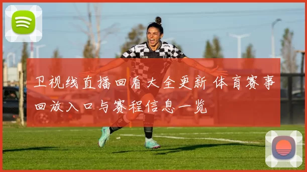 卫视线直播回看大全更新 体育赛事回放入口与赛程信息一览
