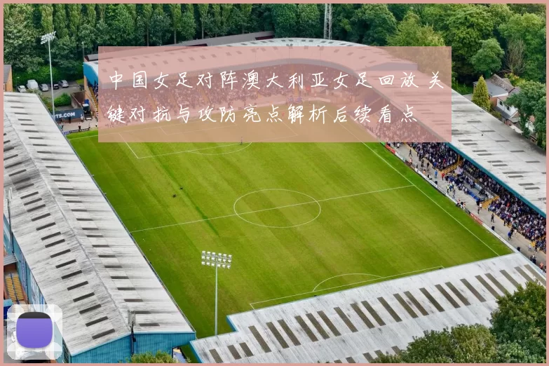 中国女足对阵澳大利亚女足回放 关键对抗与攻防亮点解析后续看点