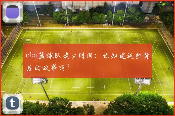 cba篮球队建立时间：你知道这些背后的故事吗？