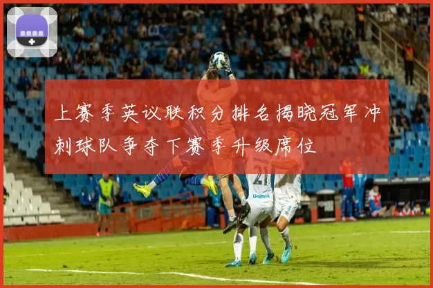上赛季英议联积分排名揭晓冠军冲刺球队争夺下赛季升级席位