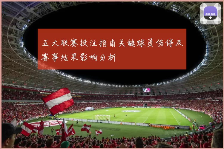 五大联赛投注指南关键球员伤停及赛事结果影响分析