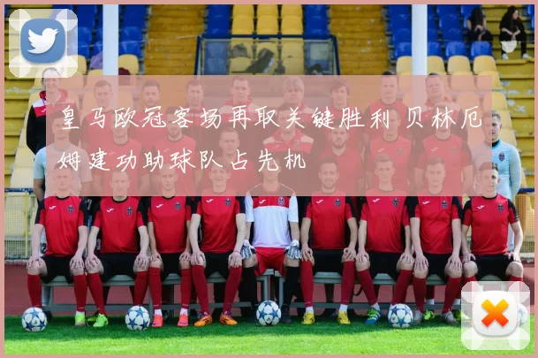 皇马欧冠客场再取关键胜利 贝林厄姆建功助球队占先机