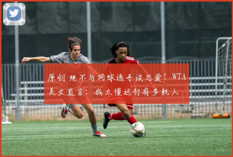 原创 绝不与网球选手谈恋爱！WTA美女直言：我太懂这行有多耗人