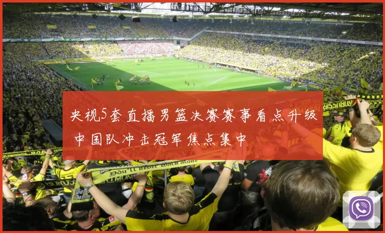 央视5套直播男篮决赛赛事看点升级 中国队冲击冠军焦点集中