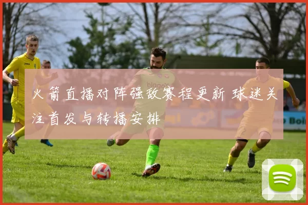 火箭直播对阵强敌赛程更新 球迷关注首发与转播安排