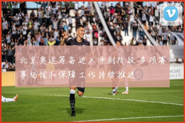 北京奥运筹备进入冲刺阶段 多项赛事场馆和保障工作持续推进
