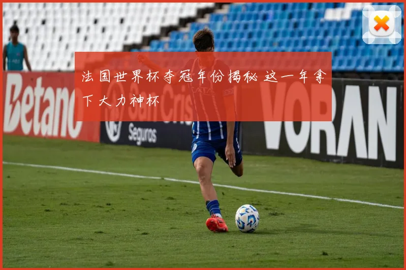 法国世界杯夺冠年份揭秘 这一年拿下大力神杯