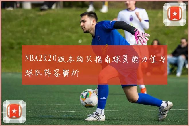 NBA2K20版本购买指南球员能力值与球队阵容解析