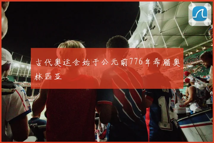 古代奥运会始于公元前776年希腊奥林匹亚