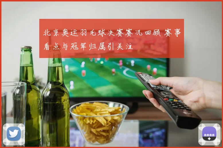 北京奥运羽毛球决赛赛况回顾 赛事看点与冠军归属引关注