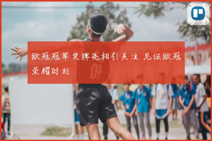 欧冠冠军奖牌亮相引关注 见证欧冠荣耀时刻