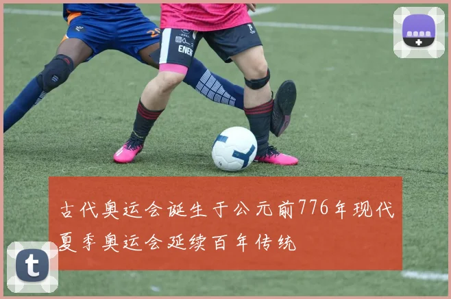古代奥运会诞生于公元前776年现代夏季奥运会延续百年传统