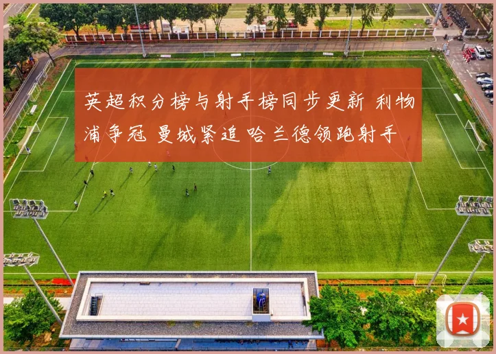 英超积分榜与射手榜同步更新 利物浦争冠 曼城紧追 哈兰德领跑射手榜