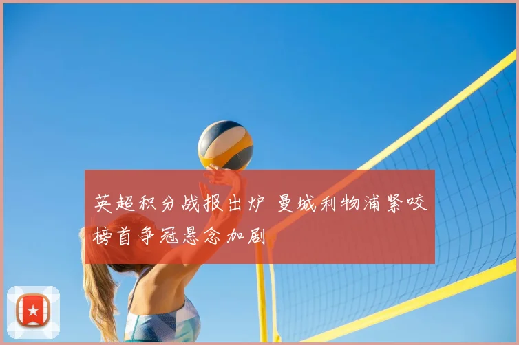 英超积分战报出炉 曼城利物浦紧咬榜首争冠悬念加剧