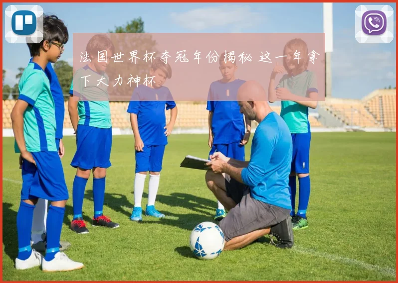 法国世界杯夺冠年份揭秘 这一年拿下大力神杯